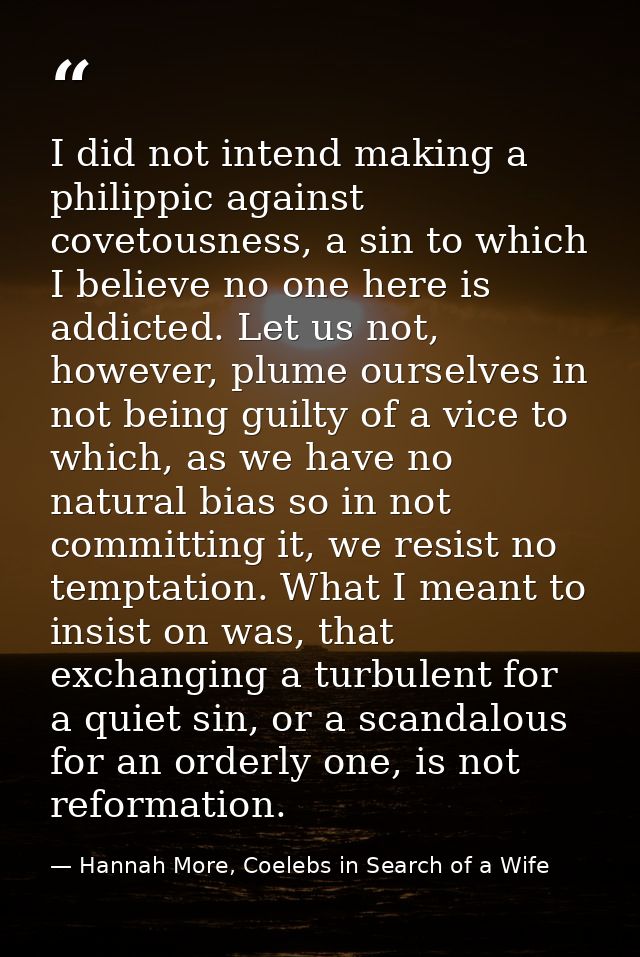 I did not intend making a philippic against covetousness, a sin to which I believe no one here is addicted. Let us not,  — Hannah More, Coelebs in Search of a Wife