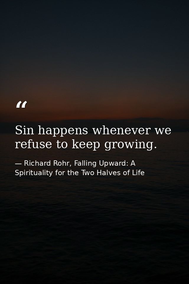 Sin happens whenever we refuse to keep growing. — Richard Rohr, Falling Upward: A Spirituality for the Two Halves of Life