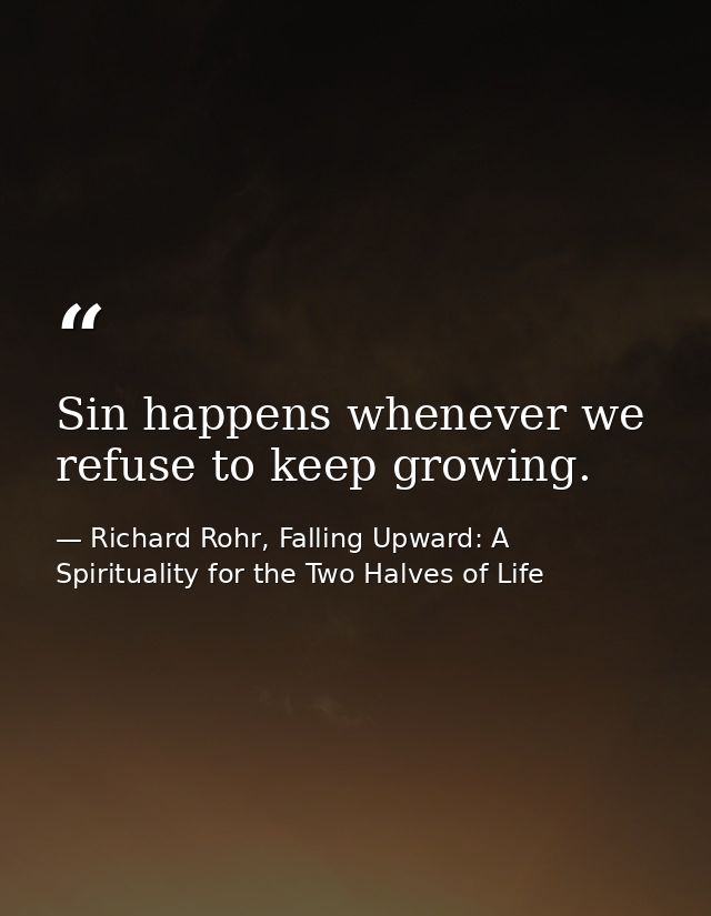 Sin happens whenever we refuse to keep growing. — Richard Rohr, Falling Upward: A Spirituality for the Two Halves of Life