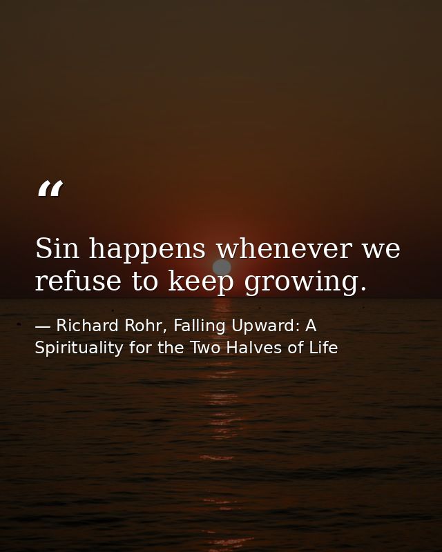 Sin happens whenever we refuse to keep growing. — Richard Rohr, Falling Upward: A Spirituality for the Two Halves of Life
