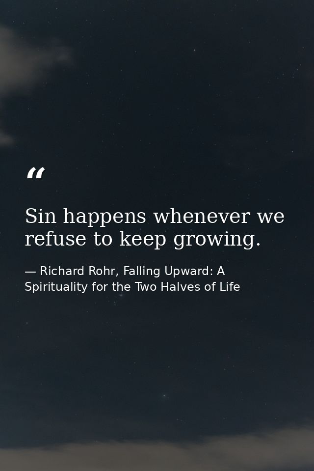 Sin happens whenever we refuse to keep growing. — Richard Rohr, Falling Upward: A Spirituality for the Two Halves of Life