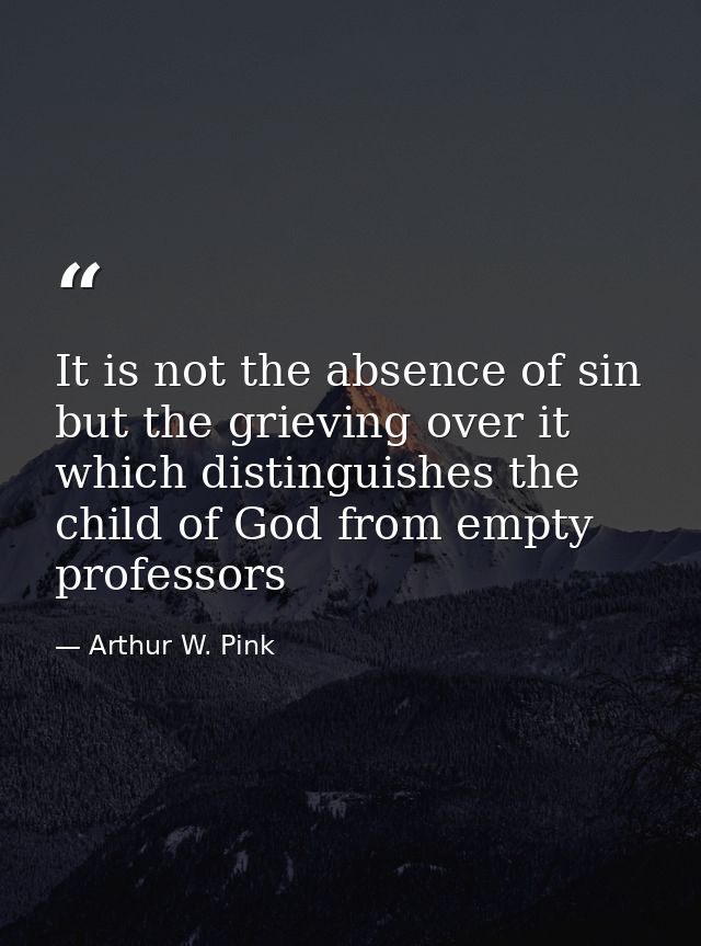 It is not the absence of sin but the grieving over it which distinguishes the child of God from empty professors — Arthur W. Pink