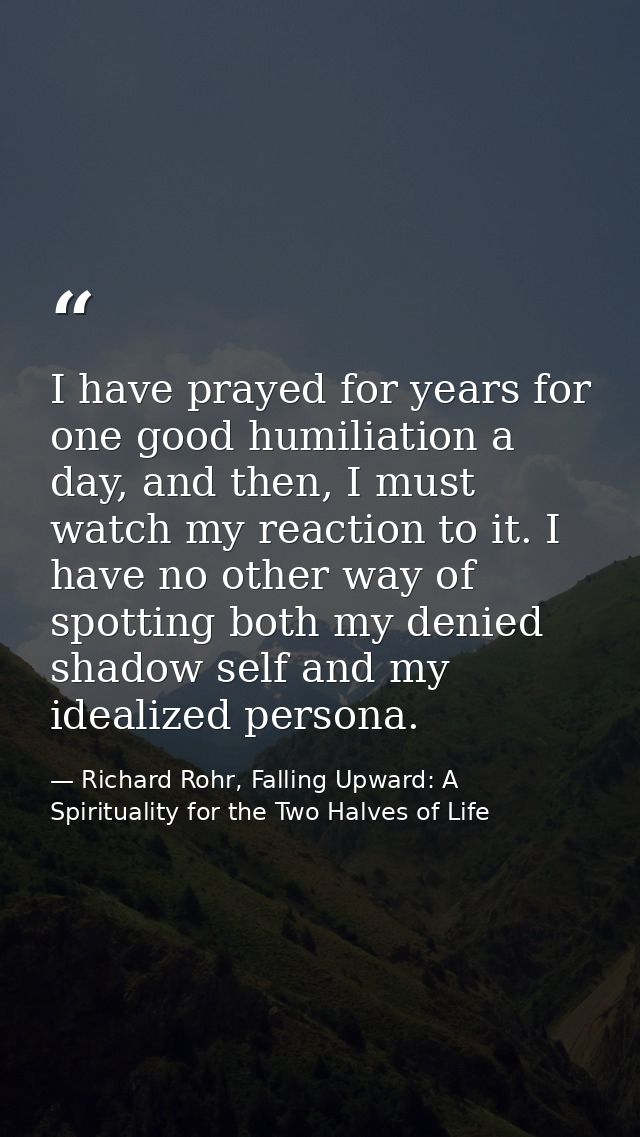 I have prayed for years for one good humiliation a day, and then, I must watch my reaction to it. I have no other way of — Richard Rohr, Falling Upward: A Spirituality for the Two Halves of Life