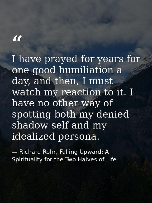 I have prayed for years for one good humiliation a day, and then, I must watch my reaction to it. I have no other way of — Richard Rohr, Falling Upward: A Spirituality for the Two Halves of Life