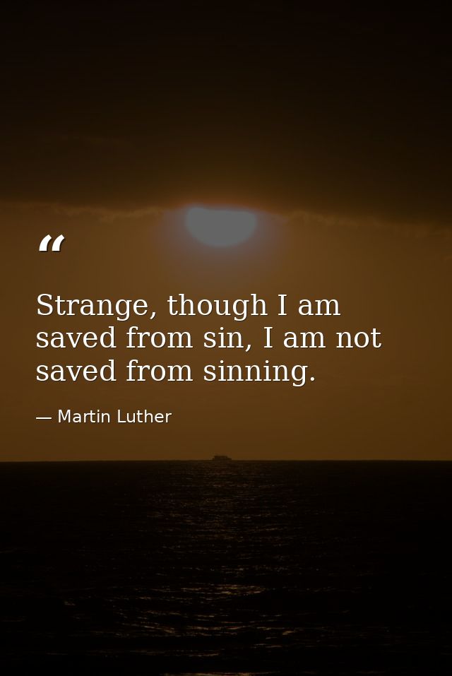 Strange, though I am saved from sin, I am not saved from sinning. — Martin Luther
