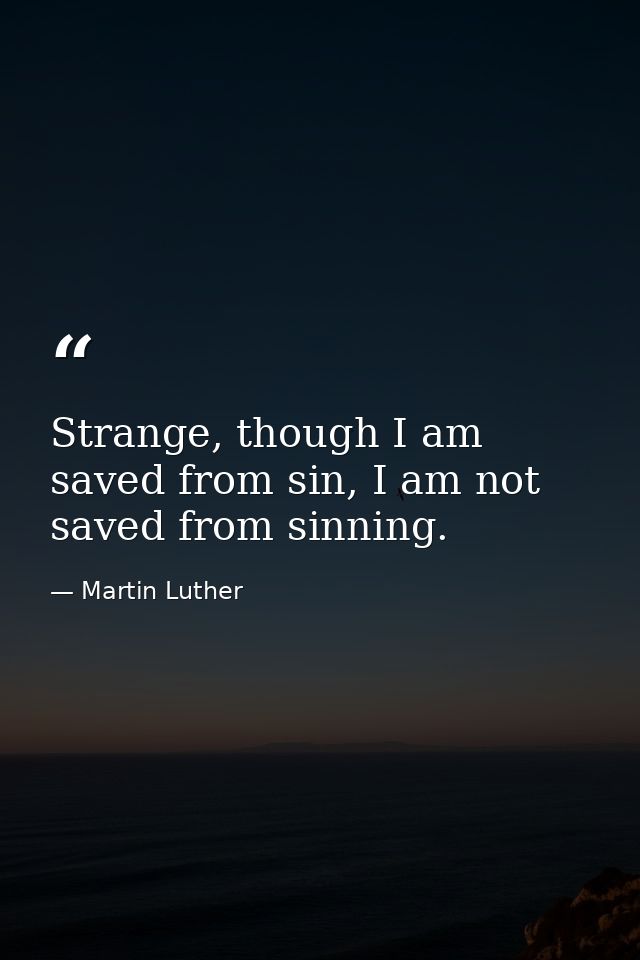 Strange, though I am saved from sin, I am not saved from sinning. — Martin Luther