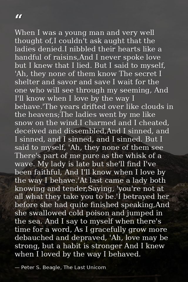 When I was a young man and very well thought of,I couldn't ask aught that the ladies denied.I nibbled their hearts like  — Peter S. Beagle, The Last Unicorn
