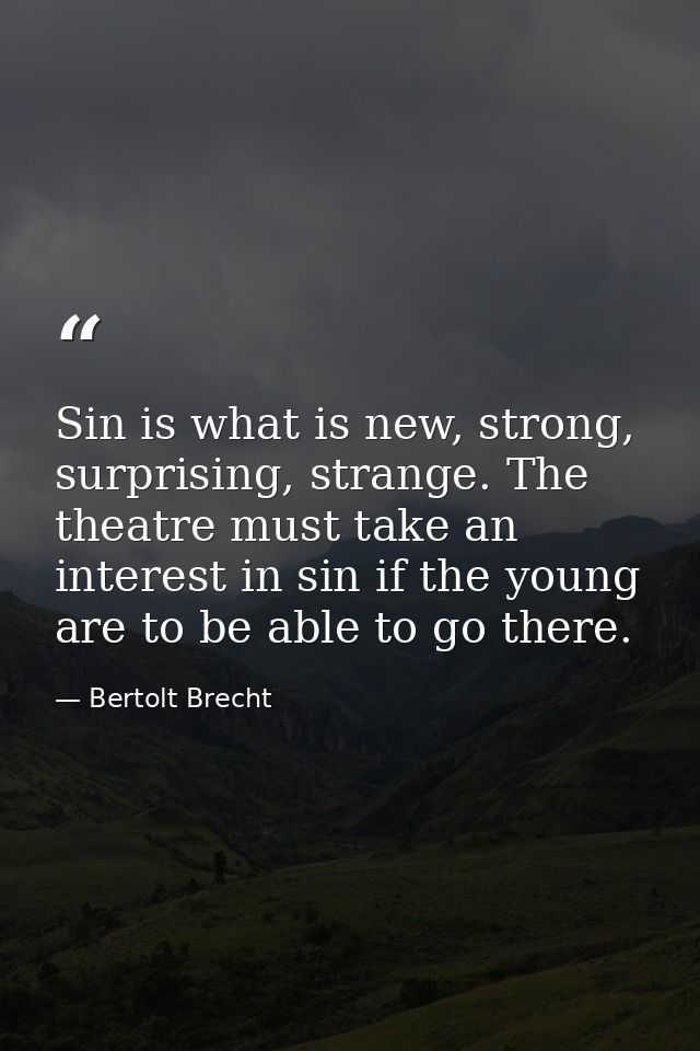 Sin is what is new, strong, surprising, strange. The theatre must take an interest in sin if the young are to be able to — Bertolt Brecht