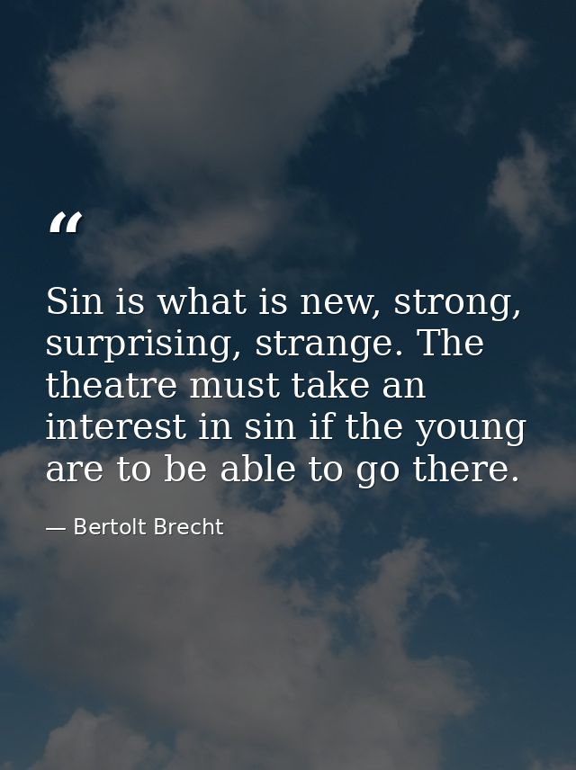 Sin is what is new, strong, surprising, strange. The theatre must take an interest in sin if the young are to be able to — Bertolt Brecht