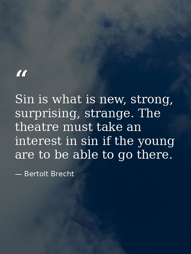 Sin is what is new, strong, surprising, strange. The theatre must take an interest in sin if the young are to be able to — Bertolt Brecht