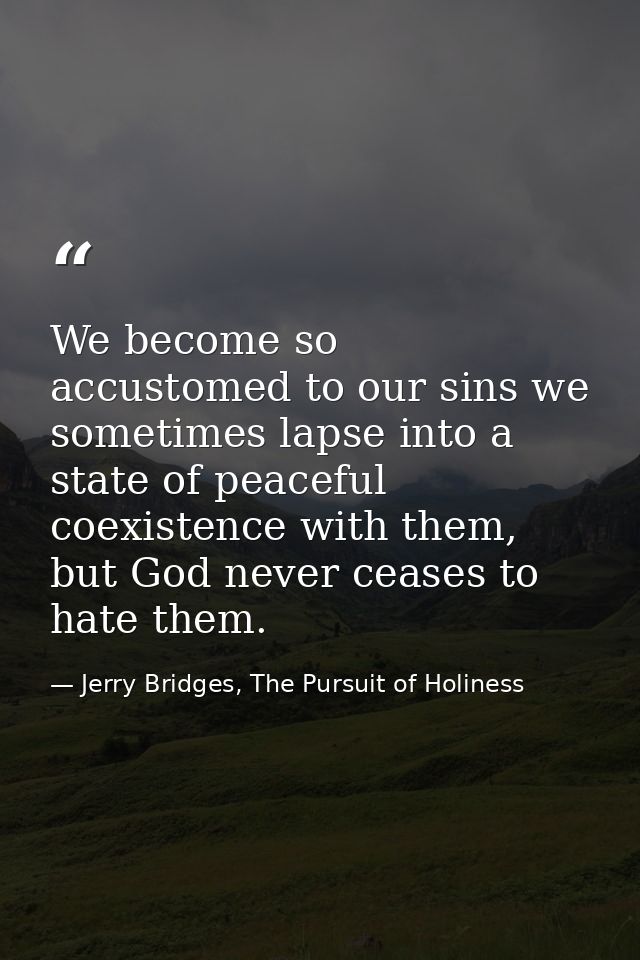 We become so accustomed to our sins we sometimes lapse into a state of peaceful coexistence with them, but God never cea — Jerry Bridges, The Pursuit of Holiness
