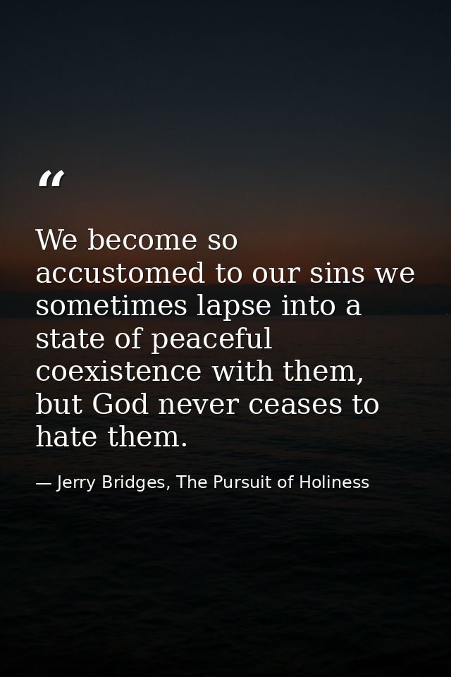 We become so accustomed to our sins we sometimes lapse into a state of peaceful coexistence with them, but God never cea — Jerry Bridges, The Pursuit of Holiness