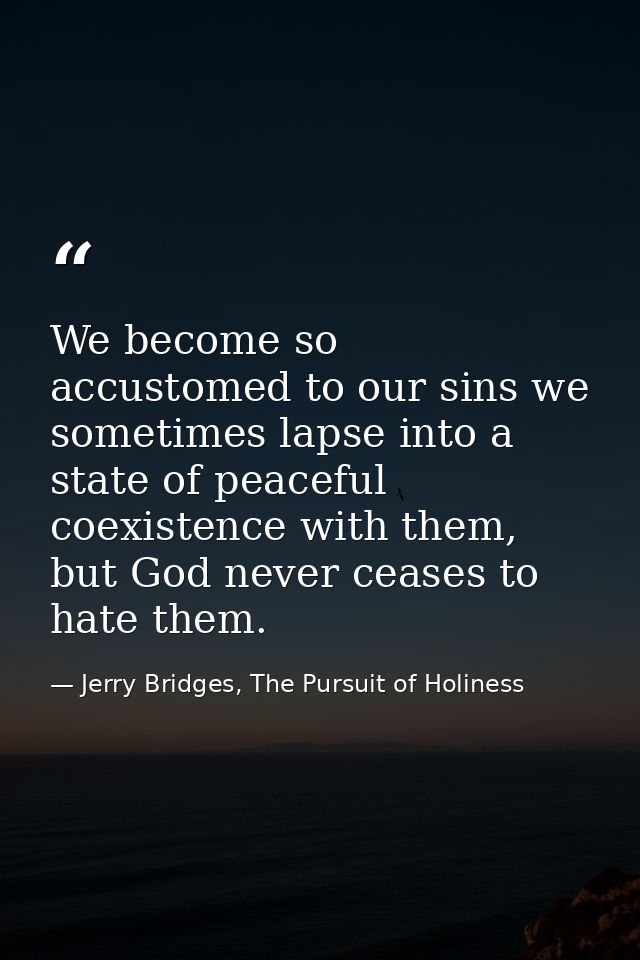We become so accustomed to our sins we sometimes lapse into a state of peaceful coexistence with them, but God never cea — Jerry Bridges, The Pursuit of Holiness