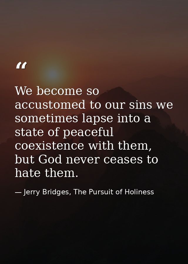 We become so accustomed to our sins we sometimes lapse into a state of peaceful coexistence with them, but God never cea — Jerry Bridges, The Pursuit of Holiness