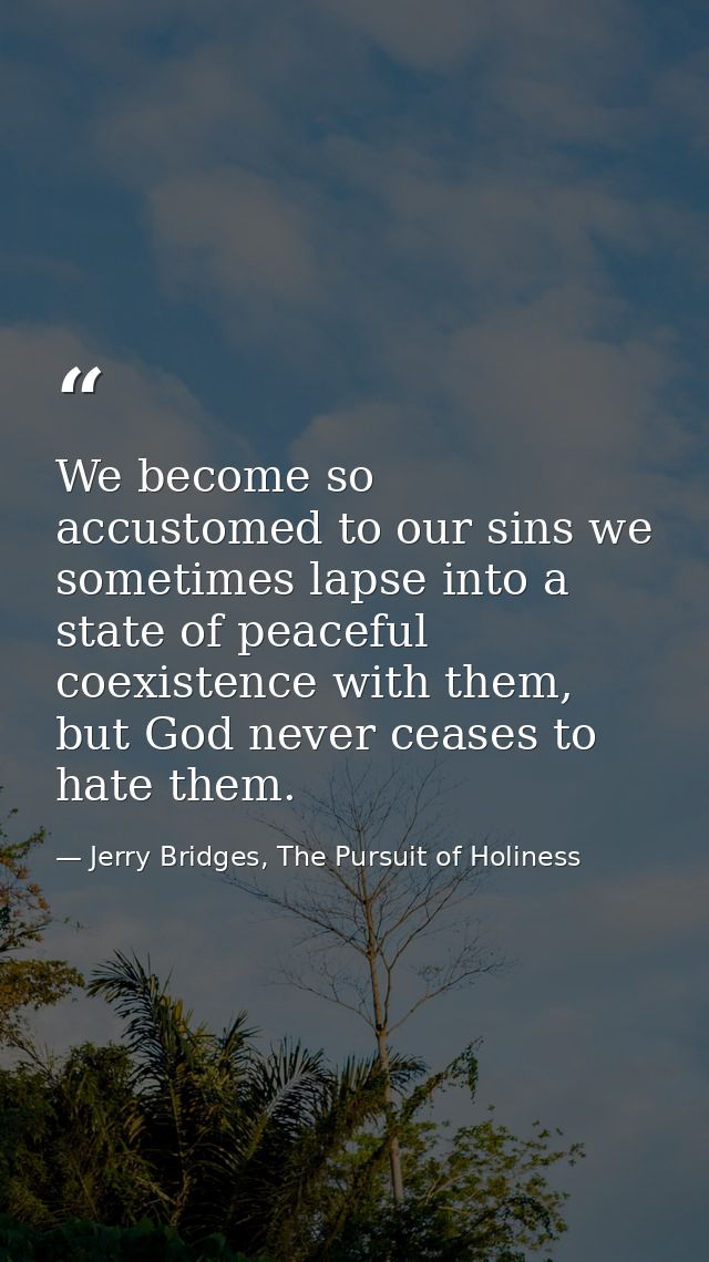We become so accustomed to our sins we sometimes lapse into a state of peaceful coexistence with them, but God never cea — Jerry Bridges, The Pursuit of Holiness
