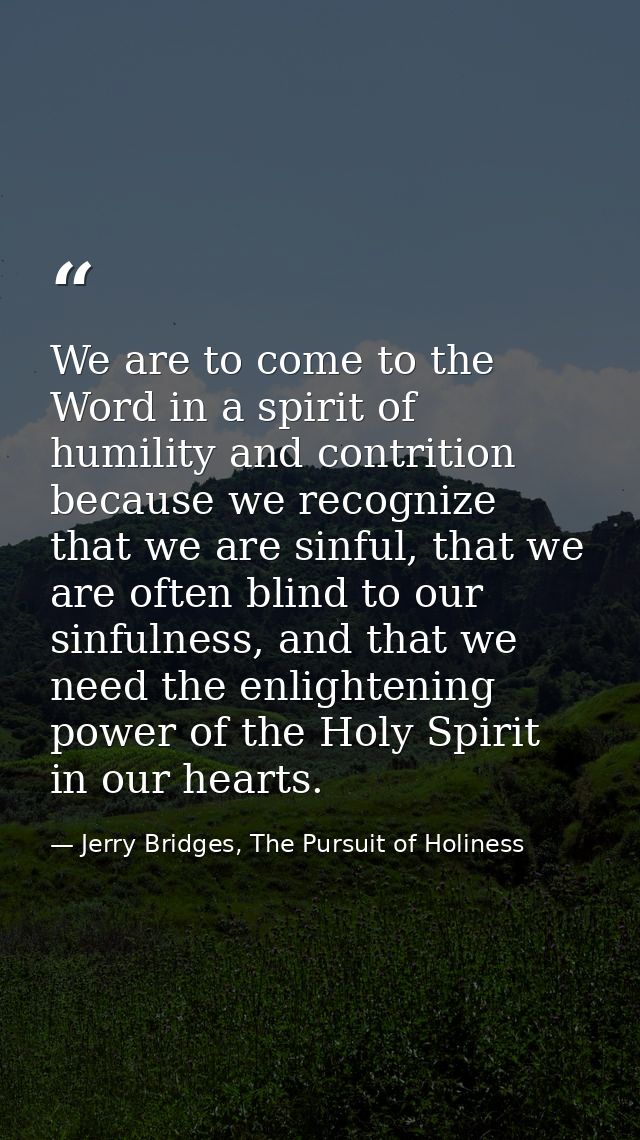 We are to come to the Word in a spirit of humility and contrition because we recognize that we are sinful, that we are o — Jerry Bridges, The Pursuit of Holiness