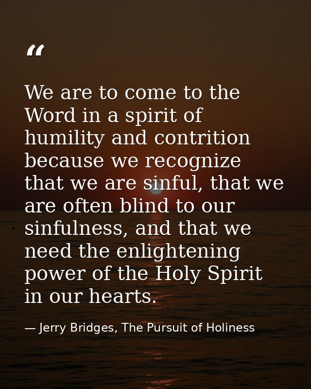 We are to come to the Word in a spirit of humility and contrition because we recognize that we are sinful, that we are o — Jerry Bridges, The Pursuit of Holiness