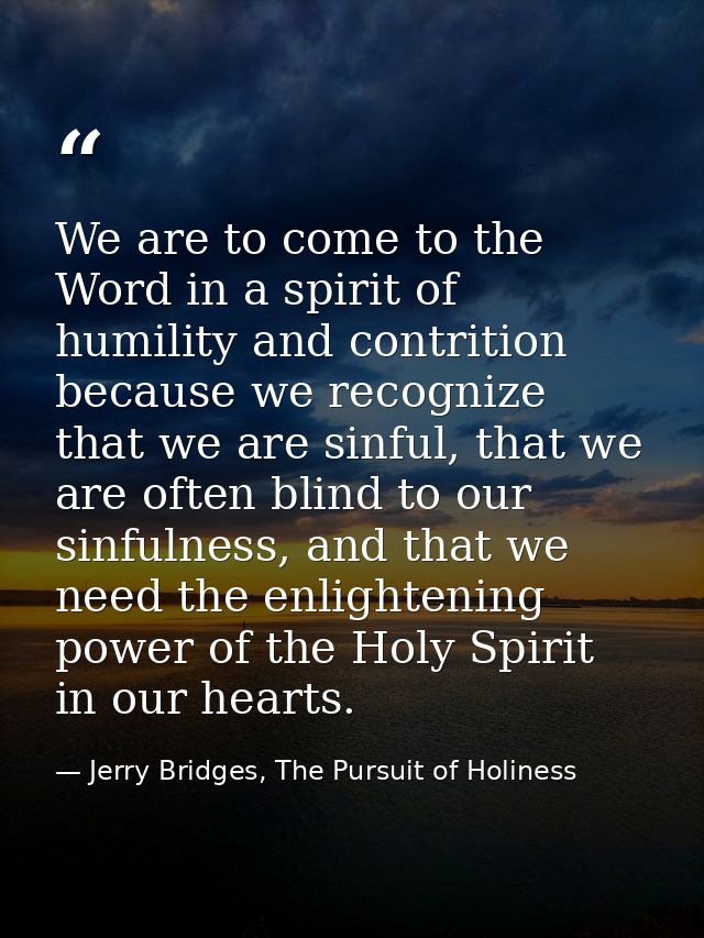 We are to come to the Word in a spirit of humility and contrition because we recognize that we are sinful, that we are o — Jerry Bridges, The Pursuit of Holiness