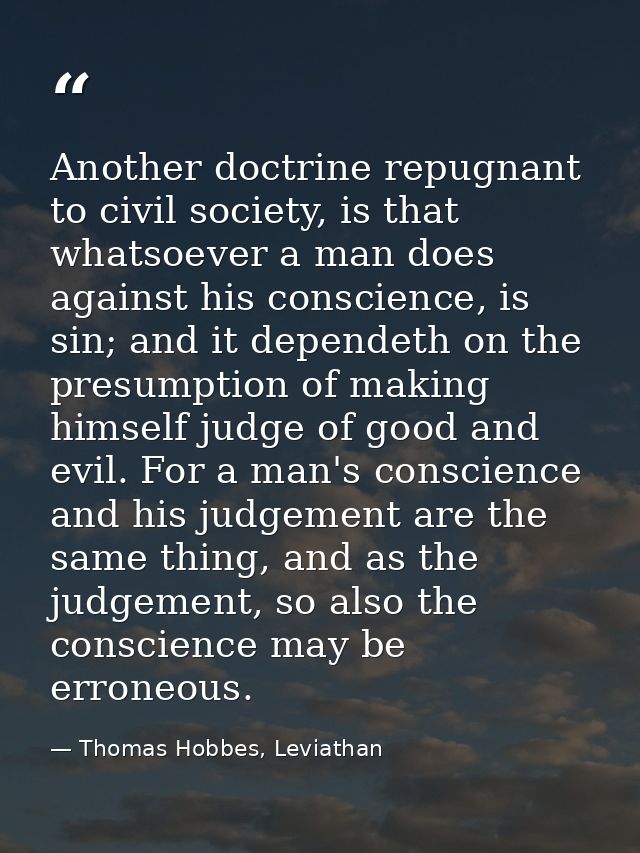 Another doctrine repugnant to civil society, is that whatsoever a man does against his conscience, is sin; and it depend — Thomas Hobbes, Leviathan