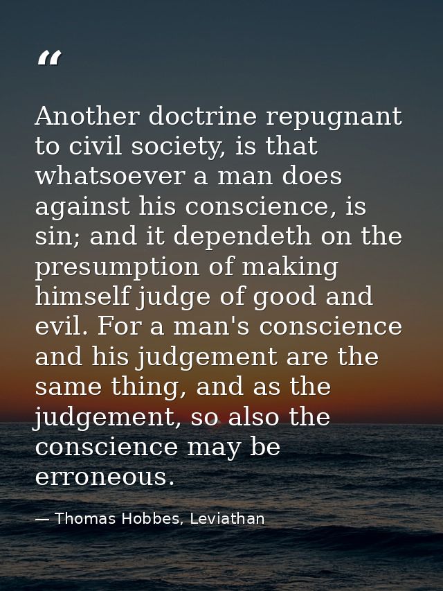 Another doctrine repugnant to civil society, is that whatsoever a man does against his conscience, is sin; and it depend — Thomas Hobbes, Leviathan