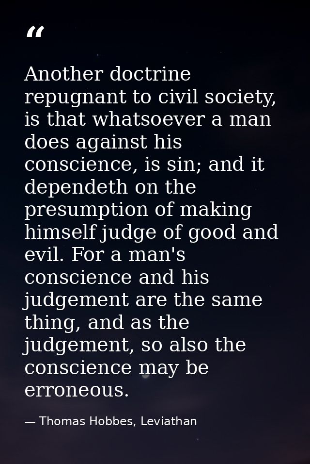 Another doctrine repugnant to civil society, is that whatsoever a man does against his conscience, is sin; and it depend — Thomas Hobbes, Leviathan