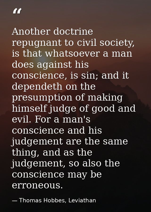 Another doctrine repugnant to civil society, is that whatsoever a man does against his conscience, is sin; and it depend — Thomas Hobbes, Leviathan