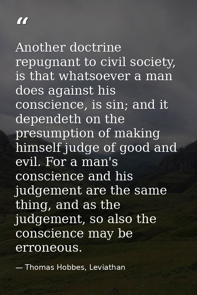 Another doctrine repugnant to civil society, is that whatsoever a man does against his conscience, is sin; and it depend — Thomas Hobbes, Leviathan