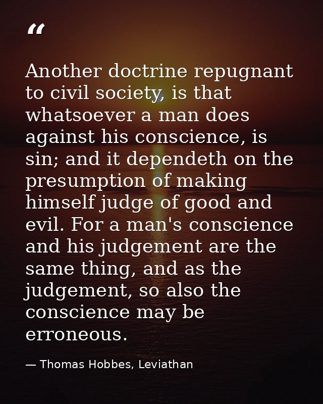 Another doctrine repugnant to civil society, is that whatsoever a man does against his conscience, is sin; and it depend — Thomas Hobbes, Leviathan