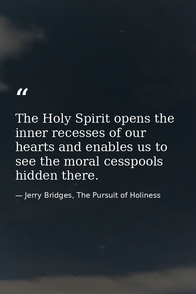 The Holy Spirit opens the inner recesses of our hearts and enables us to see the moral cesspools hidden there. — Jerry Bridges, The Pursuit of Holiness