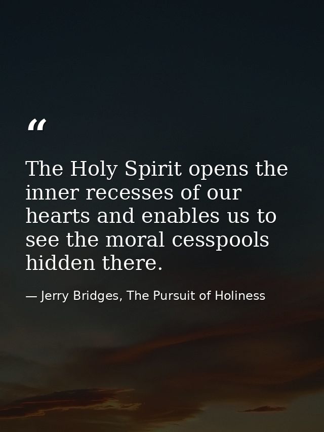 The Holy Spirit opens the inner recesses of our hearts and enables us to see the moral cesspools hidden there. — Jerry Bridges, The Pursuit of Holiness