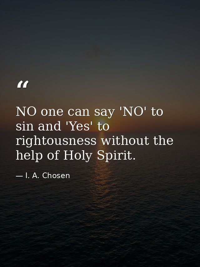 NO one can say 'NO' to sin and 'Yes' to rightousness without the help of Holy Spirit. — I. A. Chosen