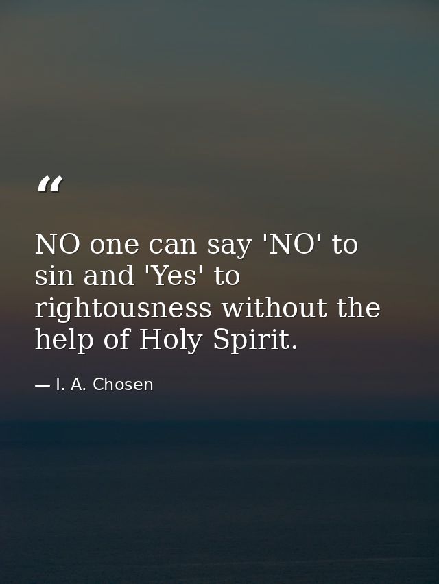 NO one can say 'NO' to sin and 'Yes' to rightousness without the help of Holy Spirit. — I. A. Chosen