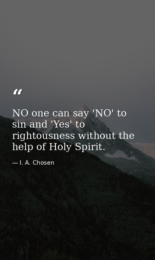 NO one can say 'NO' to sin and 'Yes' to rightousness without the help of Holy Spirit. — I. A. Chosen