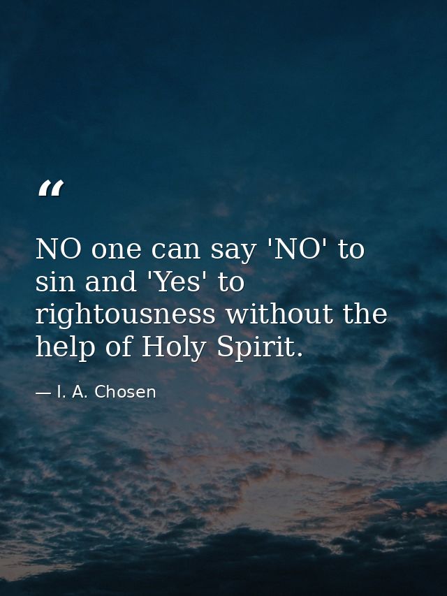 NO one can say 'NO' to sin and 'Yes' to rightousness without the help of Holy Spirit. — I. A. Chosen