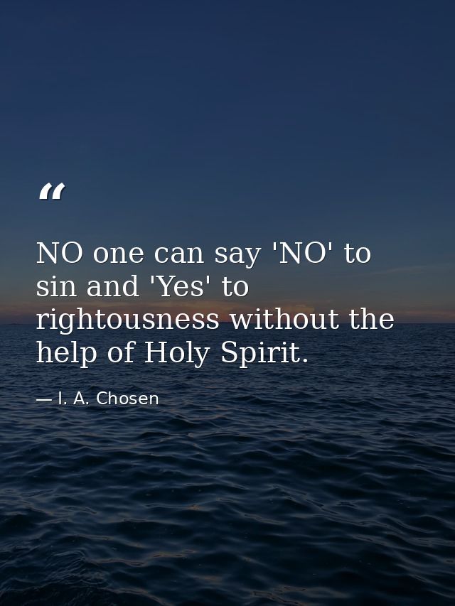 NO one can say 'NO' to sin and 'Yes' to rightousness without the help of Holy Spirit. — I. A. Chosen