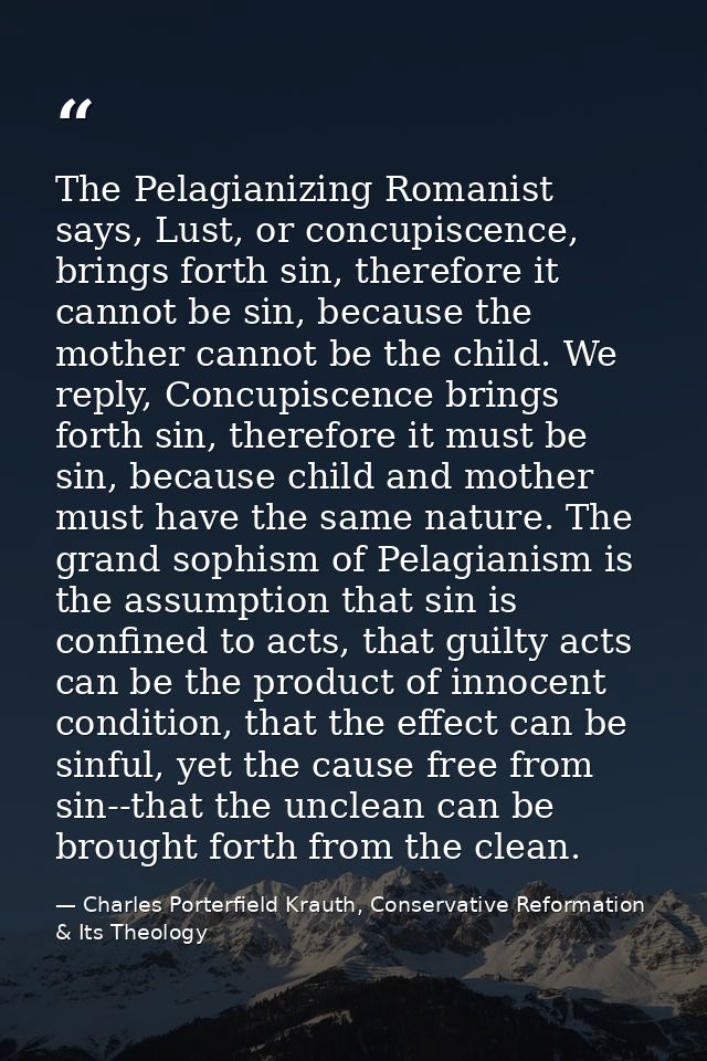 The Pelagianizing Romanist says, Lust, or concupiscence, brings forth sin, therefore it cannot be sin, because the mothe — Charles Porterfield Krauth, Conservative Reformation & Its Theology