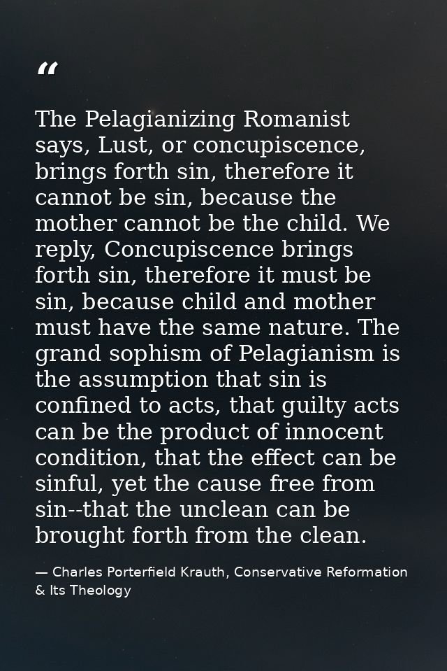 The Pelagianizing Romanist says, Lust, or concupiscence, brings forth sin, therefore it cannot be sin, because the mothe — Charles Porterfield Krauth, Conservative Reformation & Its Theology