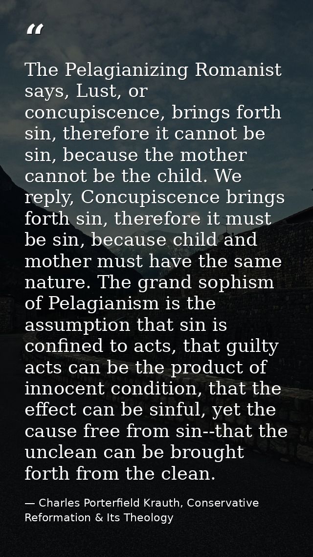 The Pelagianizing Romanist says, Lust, or concupiscence, brings forth sin, therefore it cannot be sin, because the mothe — Charles Porterfield Krauth, Conservative Reformation & Its Theology