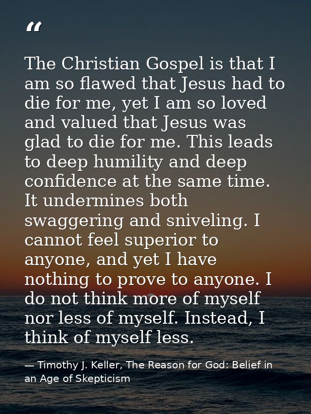 The Christian Gospel is that I am so flawed that Jesus had to die for me, yet I am so loved and valued that Jesus was gl — Timothy J. Keller, The Reason for God: Belief in an Age of Skepticism
