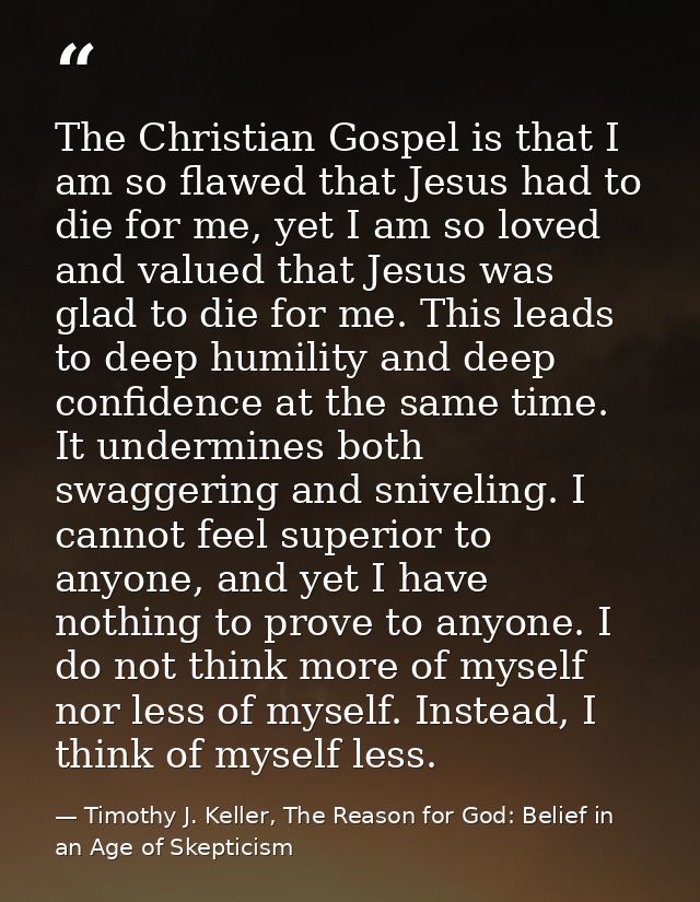 The Christian Gospel is that I am so flawed that Jesus had to die for me, yet I am so loved and valued that Jesus was gl — Timothy J. Keller, The Reason for God: Belief in an Age of Skepticism