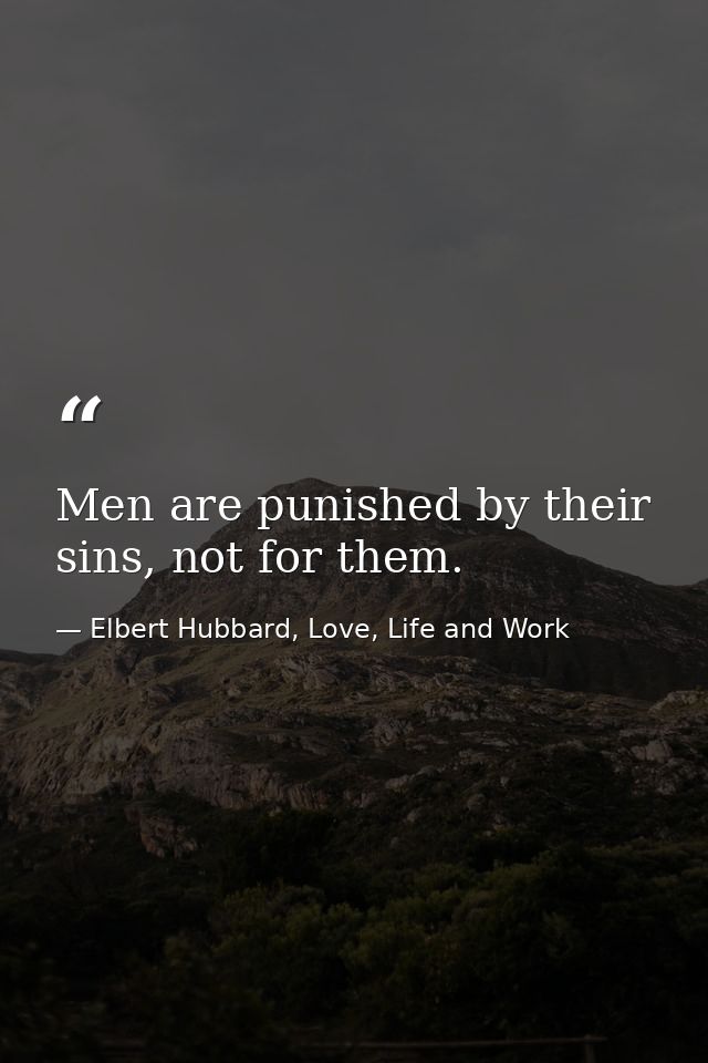 Men are punished by their sins, not for them. — Elbert Hubbard, Love, Life and Work