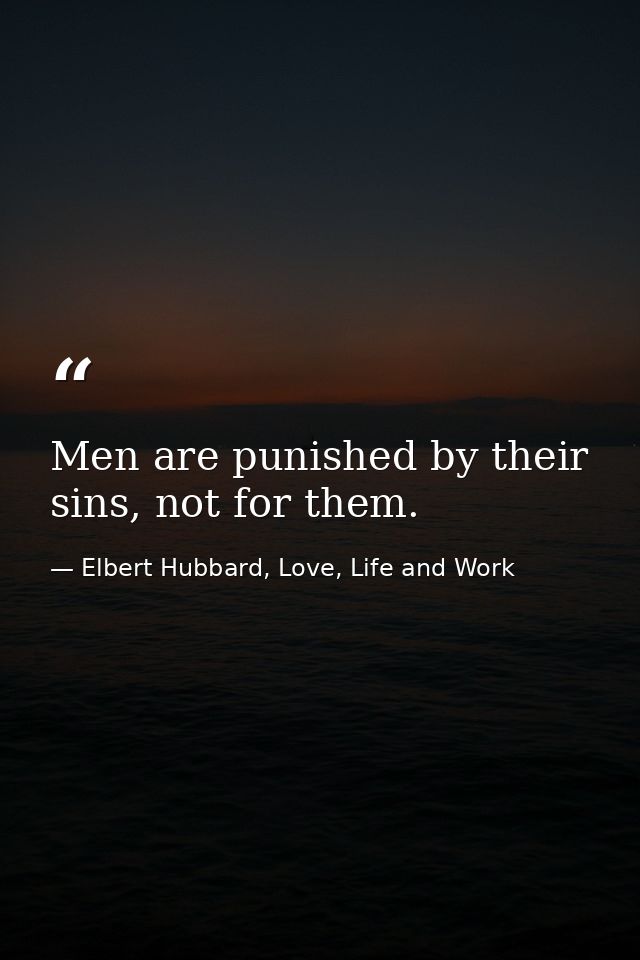 Men are punished by their sins, not for them. — Elbert Hubbard, Love, Life and Work