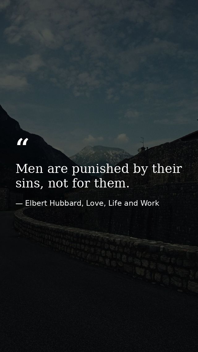 Men are punished by their sins, not for them. — Elbert Hubbard, Love, Life and Work