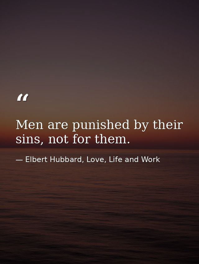 Men are punished by their sins, not for them. — Elbert Hubbard, Love, Life and Work