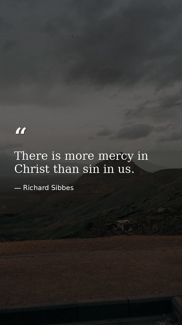 There is more mercy in Christ than sin in us. — Richard Sibbes