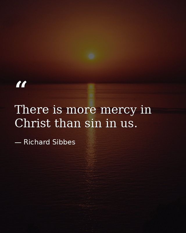 There is more mercy in Christ than sin in us. — Richard Sibbes