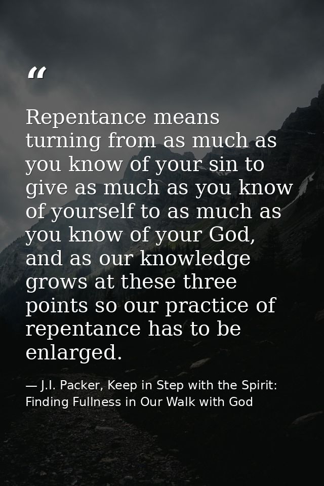 Repentance means turning from as much as you know of your sin to give as much as you know of yourself to as much as you  — J.I. Packer, Keep in Step with the Spirit: Finding Fullness in Our Walk with God