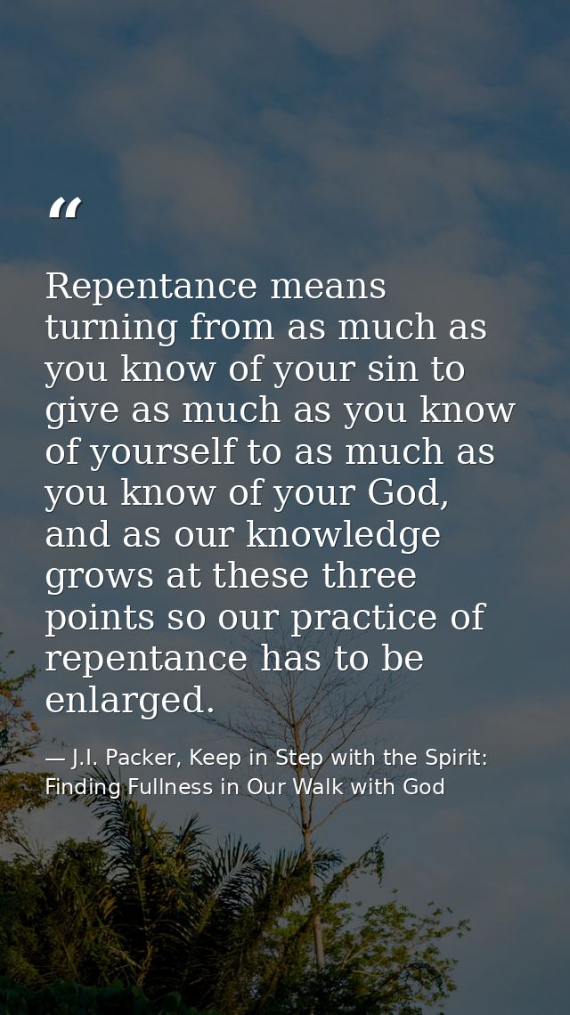 Repentance means turning from as much as you know of your sin to give as much as you know of yourself to as much as you  — J.I. Packer, Keep in Step with the Spirit: Finding Fullness in Our Walk with God