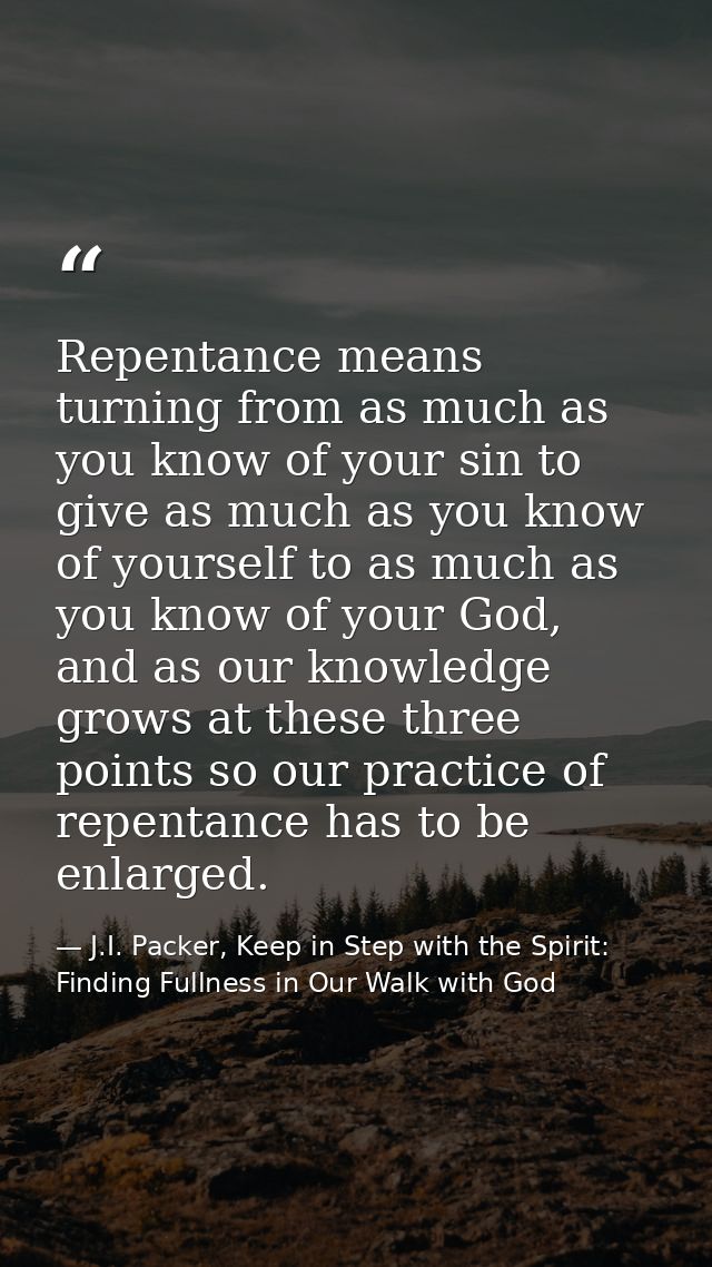 Repentance means turning from as much as you know of your sin to give as much as you know of yourself to as much as you  — J.I. Packer, Keep in Step with the Spirit: Finding Fullness in Our Walk with God