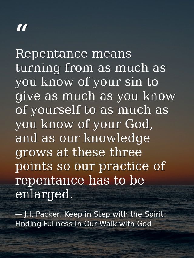 Repentance means turning from as much as you know of your sin to give as much as you know of yourself to as much as you  — J.I. Packer, Keep in Step with the Spirit: Finding Fullness in Our Walk with God